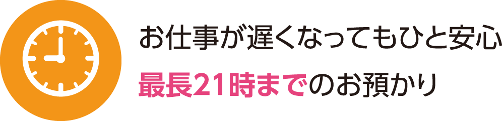 お仕事が遅くなっても安心。 
最大21時までのお預かり。