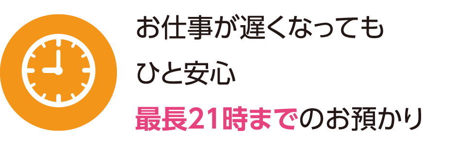 お仕事が遅くなっても安心。 
最大21時までのお預かり。