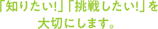 「知りたい!」「挑戦したい!」を大切にします。